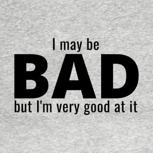 I May Be Bad But I'm Very Good At It T-Shirt